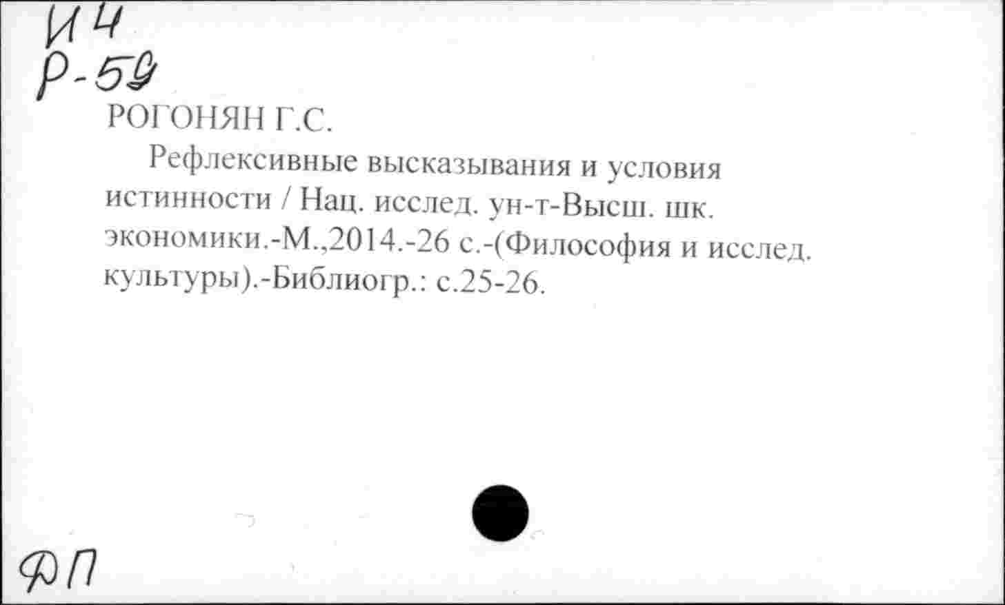 ﻿РОГОНЯН ЕС.
Рефлексивные высказывания и условия истинности / Нац. исслед. ун-т-Высш. шк. экономики.-М.,2014.-26 с.-(Философия и исслед. культуры).-Библиогр.: с.25-26.